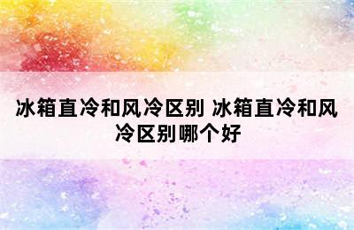 冰箱直冷和风冷区别 冰箱直冷和风冷区别哪个好